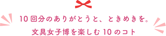10回分のありがとう、ときめきを。文具女子博を楽しむ10のコト